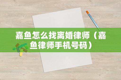 嘉魚怎么找離婚律師（嘉魚律師手機(jī)號碼）