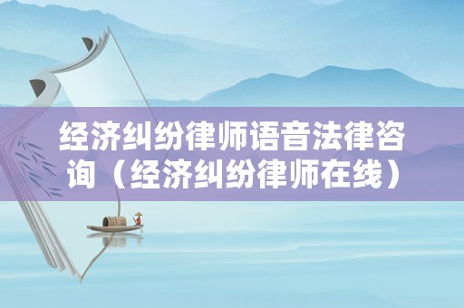 經(jīng)濟糾紛律師語音法律咨詢（經(jīng)濟糾紛律師在線）