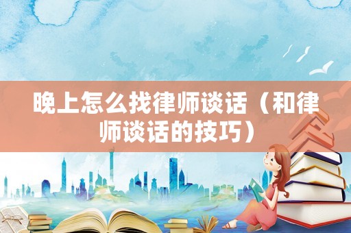 晚上怎么找律師談話（和律師談話的技巧）