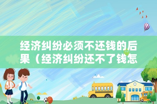 經濟糾紛必須不還錢的后果（經濟糾紛還不了錢怎么解決）