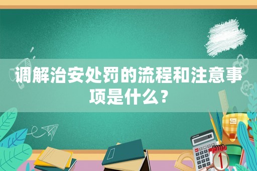 調(diào)解治安處罰的流程和注意事項是什么？