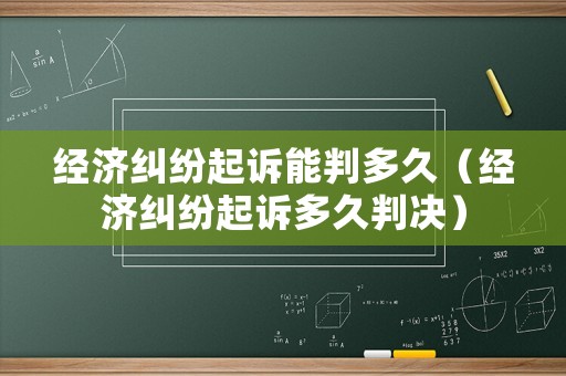 經(jīng)濟(jì)糾紛起訴能判多久（經(jīng)濟(jì)糾紛起訴多久判決）