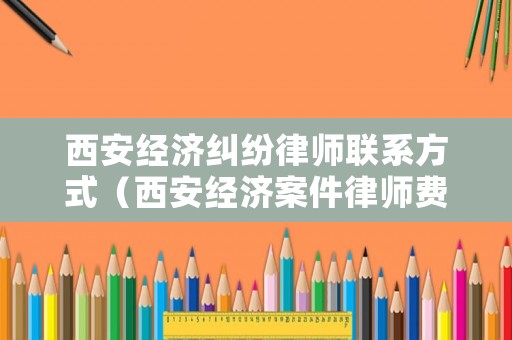 西安經(jīng)濟(jì)糾紛律師聯(lián)系方式（西安經(jīng)濟(jì)案件律師費(fèi)用）