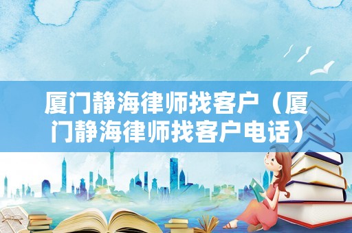 廈門靜海律師找客戶（廈門靜海律師找客戶電話）