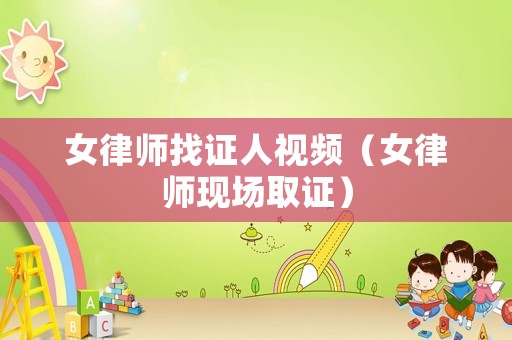 女律師找證人視頻（女律師現(xiàn)場(chǎng)取證）