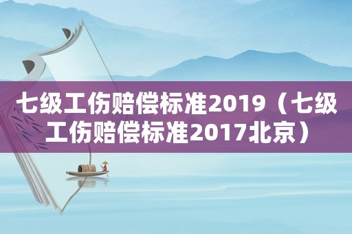 七級(jí)工傷賠償標(biāo)準(zhǔn)2019（七級(jí)工傷賠償標(biāo)準(zhǔn)2017北京）