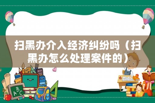 掃黑辦介入經(jīng)濟(jì)糾紛嗎（掃黑辦怎么處理案件的）