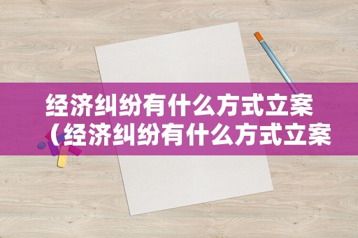 經(jīng)濟(jì)糾紛有什么方式立案（經(jīng)濟(jì)糾紛有什么方式立案起訴）