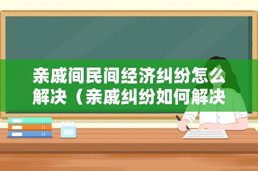 親戚間民間經(jīng)濟(jì)糾紛怎么解決（親戚糾紛如何解決）