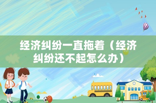 經(jīng)濟(jì)糾紛一直拖著（經(jīng)濟(jì)糾紛還不起怎么辦）