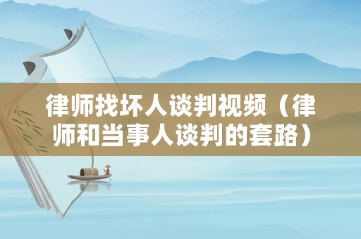 律師找壞人談判視頻（律師和當(dāng)事人談判的套路）
