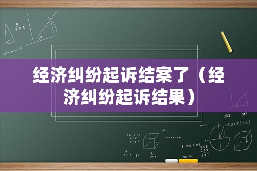 經(jīng)濟糾紛起訴結(jié)案了（經(jīng)濟糾紛起訴結(jié)果）