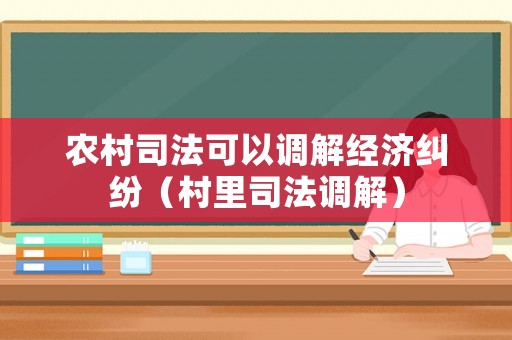 農(nóng)村司法可以調(diào)解經(jīng)濟(jì)糾紛（村里司法調(diào)解）