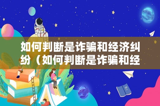 如何判斷是詐騙和經(jīng)濟(jì)糾紛（如何判斷是詐騙和經(jīng)濟(jì)糾紛的標(biāo)準(zhǔn)）