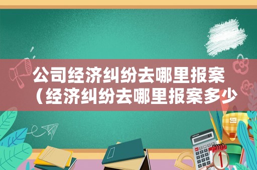 公司經(jīng)濟糾紛去哪里報案（經(jīng)濟糾紛去哪里報案多少錢立案）