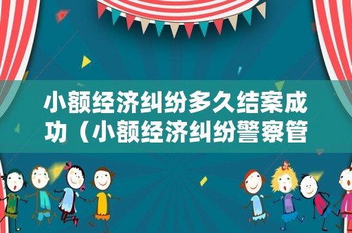 小額經(jīng)濟(jì)糾紛多久結(jié)案成功（小額經(jīng)濟(jì)糾紛警察管嗎）