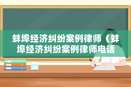 蚌埠經(jīng)濟(jì)糾紛案例律師（蚌埠經(jīng)濟(jì)糾紛案例律師電話）