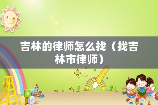 吉林的律師怎么找（找吉林市律師）