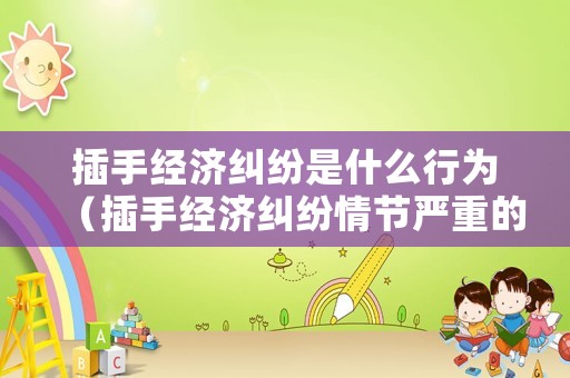 插手經濟糾紛是什么行為（插手經濟糾紛情節(jié)嚴重的）