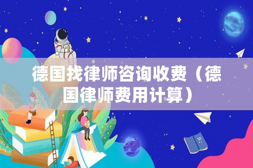 德國(guó)找律師咨詢(xún)收費(fèi)（德國(guó)律師費(fèi)用計(jì)算）