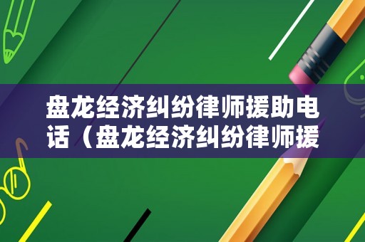 盤龍經(jīng)濟糾紛律師援助電話（盤龍經(jīng)濟糾紛律師援助電話是多少）
