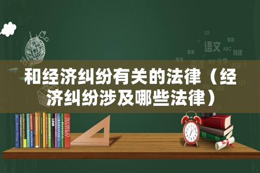 和經(jīng)濟(jì)糾紛有關(guān)的法律（經(jīng)濟(jì)糾紛涉及哪些法律）