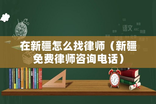 在新疆怎么找律師（新疆免費(fèi)律師咨詢電話）