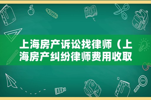 上海房產(chǎn)訴訟找律師（上海房產(chǎn)糾紛律師費用收取標準）