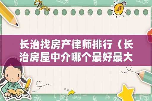 長治找房產(chǎn)律師排行（長治房屋中介哪個最好最大）