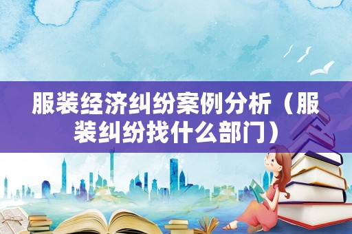 服裝經(jīng)濟(jì)糾紛案例分析（服裝糾紛找什么部門）