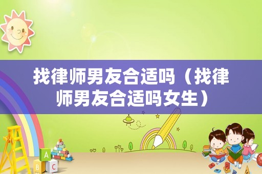找律師男友合適嗎（找律師男友合適嗎女生）