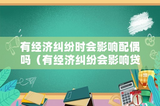 有經(jīng)濟(jì)糾紛時(shí)會(huì)影響配偶嗎（有經(jīng)濟(jì)糾紛會(huì)影響貸款嗎）