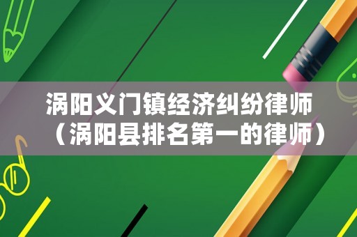 渦陽義門鎮(zhèn)經(jīng)濟(jì)糾紛律師（渦陽縣排名第一的律師）