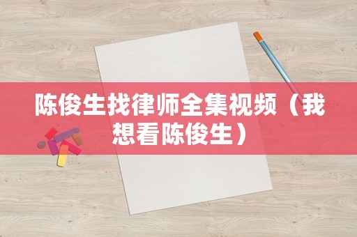 陳俊生找律師全集視頻（我想看陳俊生）
