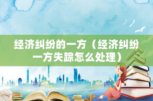 經(jīng)濟(jì)糾紛的一方（經(jīng)濟(jì)糾紛一方失蹤怎么處理）