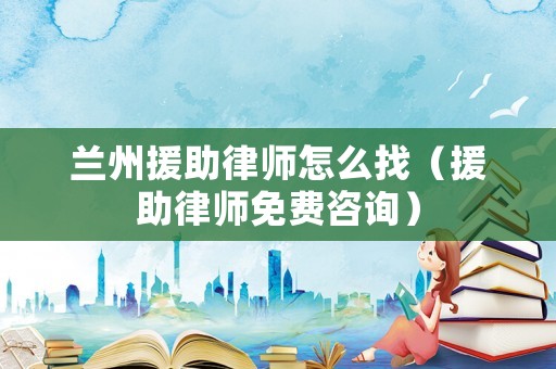 蘭州援助律師怎么找（援助律師免費(fèi)咨詢）