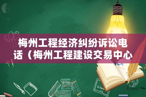 梅州工程經(jīng)濟糾紛訴訟電話（梅州工程建設交易中心）