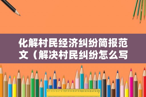 化解村民經(jīng)濟(jì)糾紛簡(jiǎn)報(bào)范文（解決村民糾紛怎么寫）