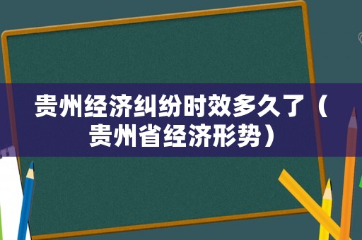 貴州經(jīng)濟(jì)糾紛時(shí)效多久了（貴州省經(jīng)濟(jì)形勢(shì)）