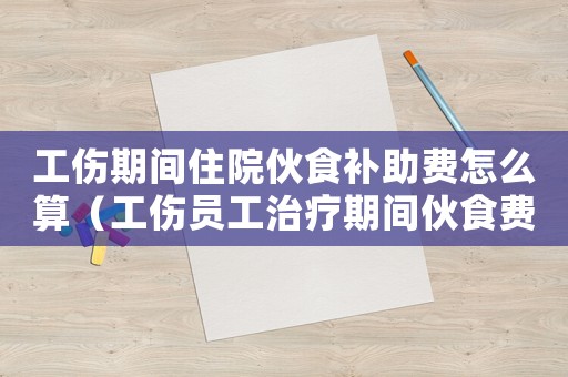 工傷期間住院伙食補(bǔ)助費(fèi)怎么算（工傷員工治療期間伙食費(fèi)誰(shuí)支付）