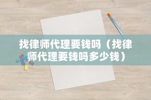 找律師代理要錢嗎（找律師代理要錢嗎多少錢）