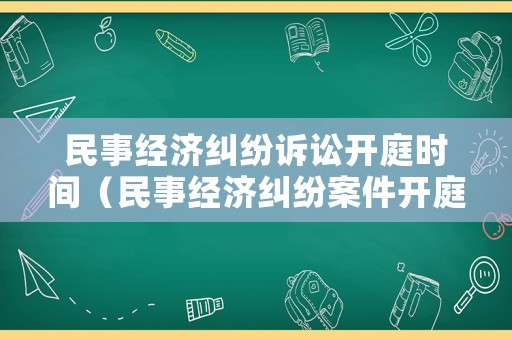 民事經(jīng)濟(jì)糾紛訴訟開庭時(shí)間（民事經(jīng)濟(jì)糾紛案件開庭后多久下判決書）