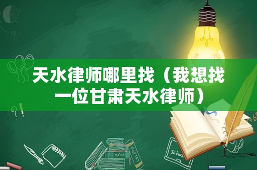 天水律師哪里找（我想找一位甘肅天水律師）