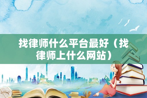 找律師什么平臺最好（找律師上什么網(wǎng)站）