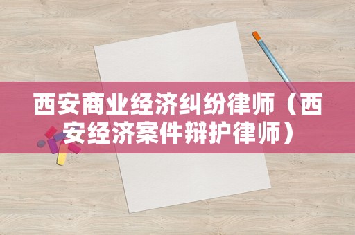 西安商業(yè)經(jīng)濟糾紛律師（西安經(jīng)濟案件辯護律師）