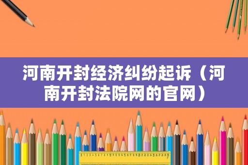 河南開封經(jīng)濟(jì)糾紛起訴（河南開封法院網(wǎng)的官網(wǎng)）