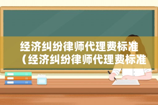 經(jīng)濟(jì)糾紛律師代理費(fèi)標(biāo)準(zhǔn)（經(jīng)濟(jì)糾紛律師代理費(fèi)標(biāo)準(zhǔn)文件）