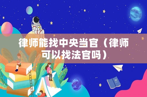 律師能找中央當(dāng)官（律師可以找法官嗎）
