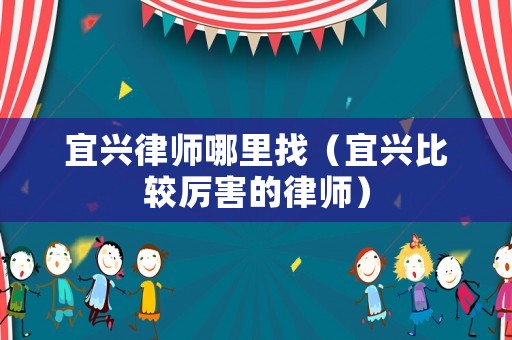 宜興律師哪里找（宜興比較厲害的律師）