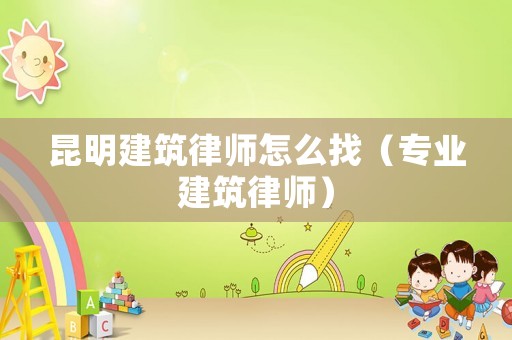 昆明建筑律師怎么找（專業(yè)建筑律師）